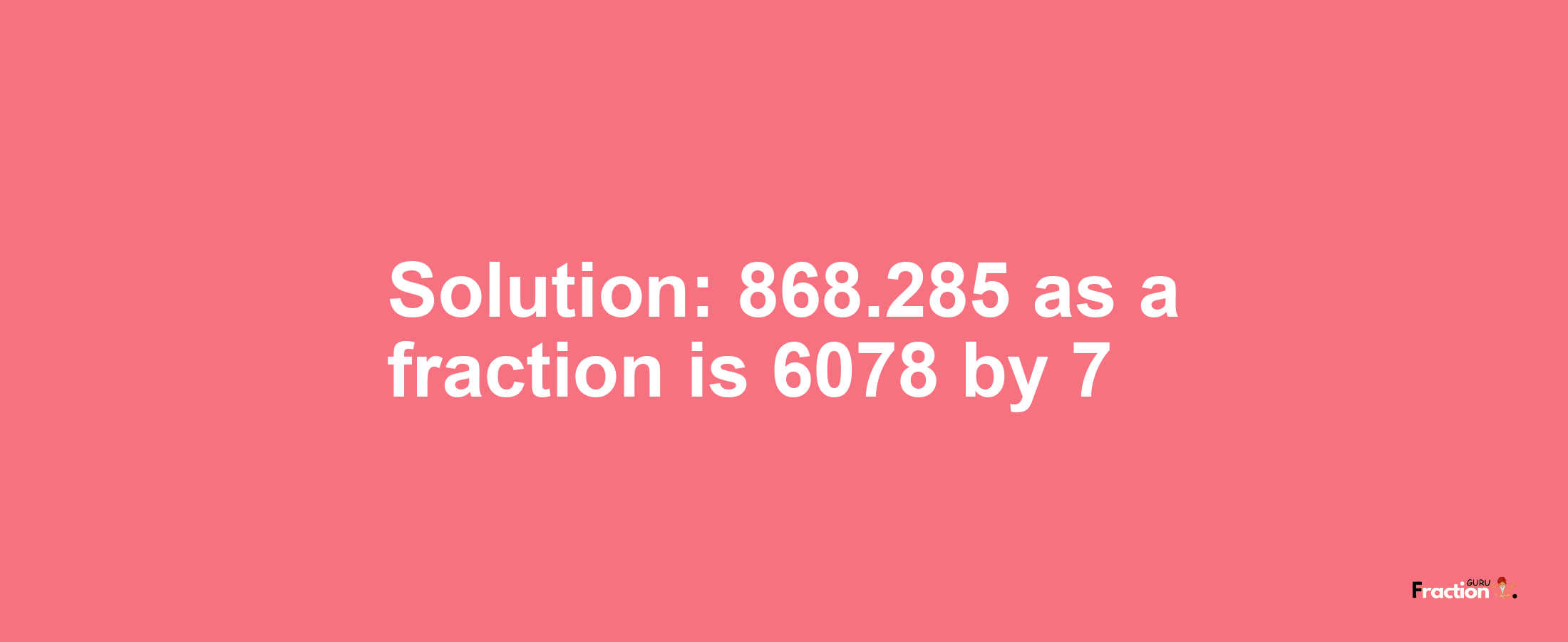 Solution:868.285 as a fraction is 6078/7